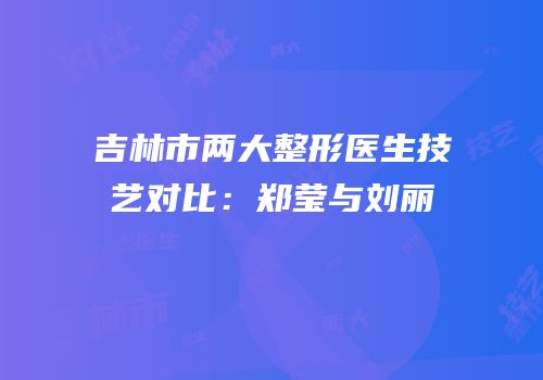 吉林市两大整形医生技艺对比：郑莹与刘丽