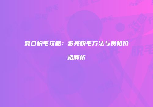 夏日脱毛攻略：激光脱毛方法与贵阳价格解析