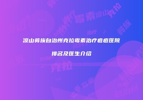 凉山彝族自治州克拉霉素治疗痘痘医院排名及医生介绍