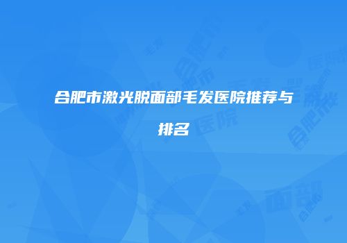 合肥市激光脱面部毛发医院推荐与排名