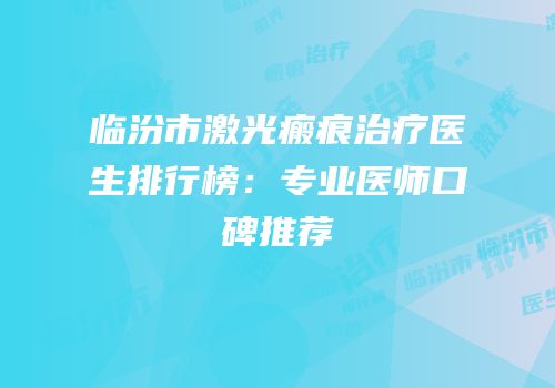 临汾市激光瘢痕治疗医生排行榜：专业医师口碑推荐