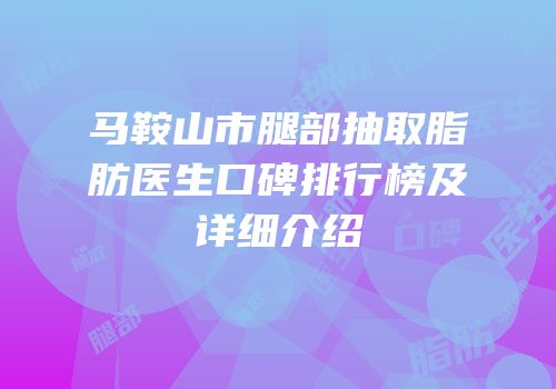 马鞍山市腿部抽取脂肪医生口碑排行榜及详细介绍