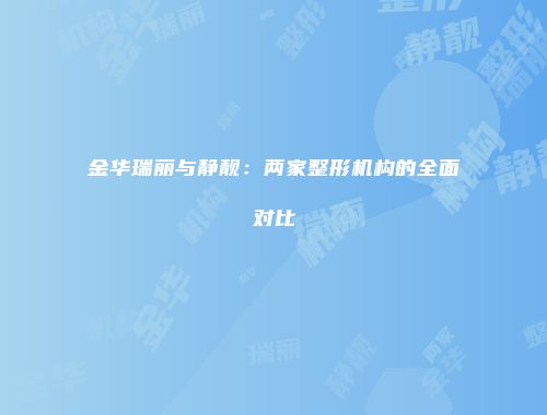 金华瑞丽与静靓：两家整形机构的全面对比