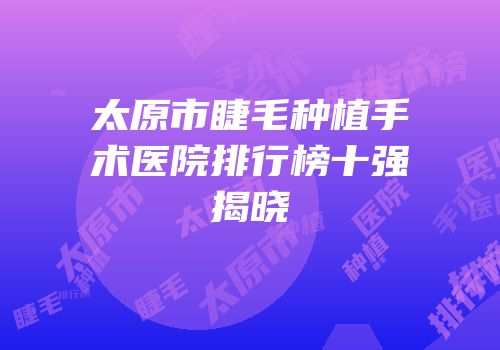 太原市睫毛种植手术医院排行榜十强揭晓