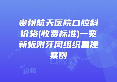 贵州航天医院口腔科价格(收费标准)一览新板附牙周组织重建案例
