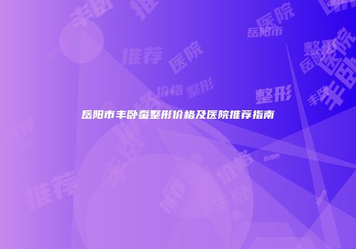 岳阳市丰卧蚕整形价格及医院推荐指南