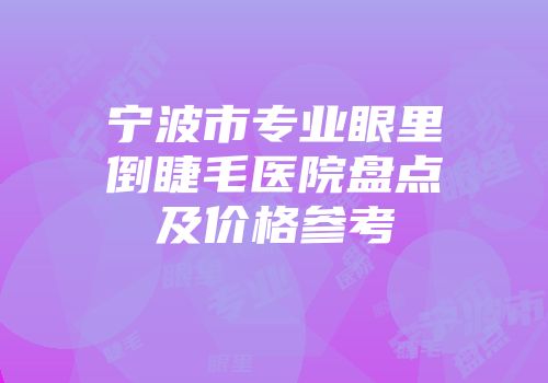 宁波市专业眼里倒睫毛医院盘点及价格参考