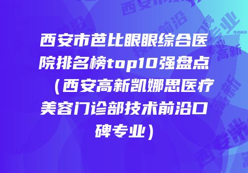 西安市芭比眼眼综合医院排名榜top10强盘点（西安高新凯娜思医疗美容门诊部技术前沿口碑专业）