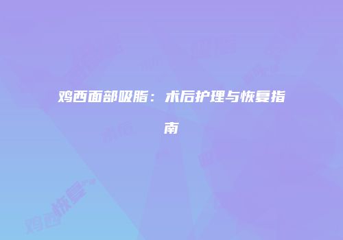鸡西面部吸脂：术后护理与恢复指南