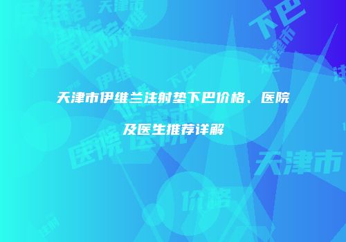 天津市伊维兰注射垫下巴价格、医院及医生推荐详解