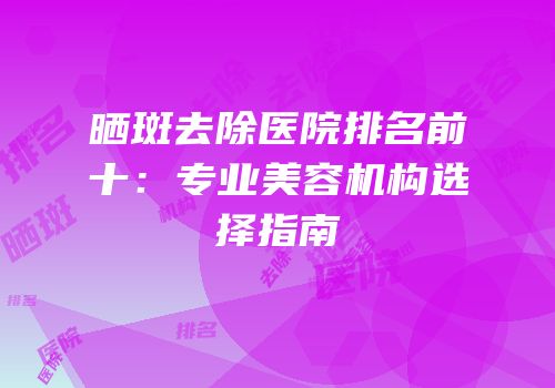 晒斑去除医院排名前十：专业美容机构选择指南