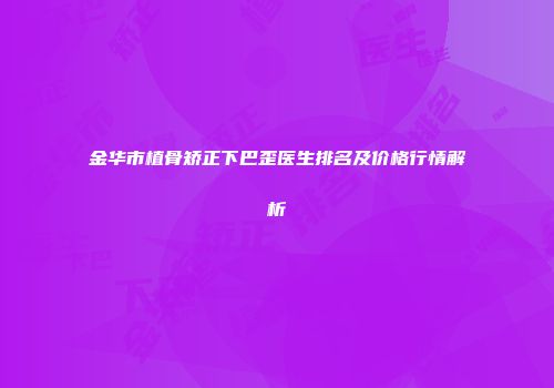 金华市植骨矫正下巴歪医生排名及价格行情解析