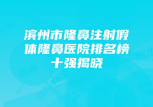 滨州市隆鼻注射假体隆鼻医院排名榜十强揭晓
