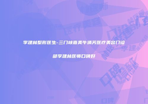 李建林整形医生-三门峡嘉美牛清芳医疗美容门诊部李建林医师口碑好