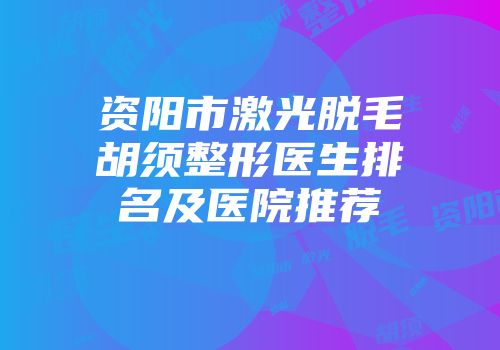 资阳市激光脱毛胡须整形医生排名及医院推荐