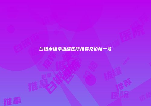 白银市推拿拔罐医院推荐及价格一览