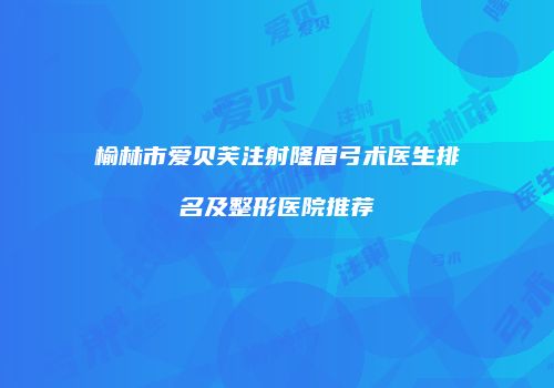榆林市爱贝芙注射隆眉弓术医生排名及整形医院推荐