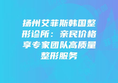 扬州艾菲斯韩国整形诊所：亲民价格享专家团队高质量整形服务