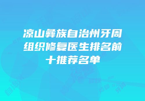 凉山彝族自治州牙周组织修复医生排名前十推荐名单