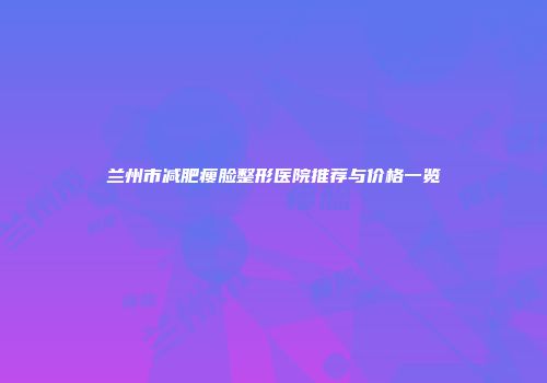 兰州市减肥瘦脸整形医院推荐与价格一览