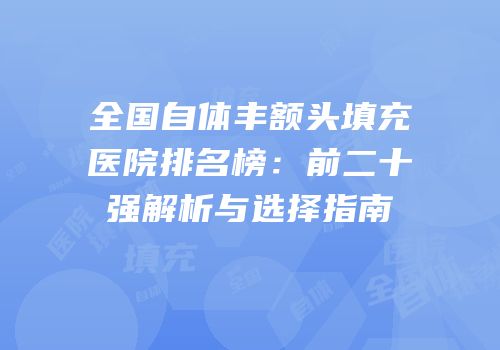 全国自体丰额头填充医院排名榜：前二十强解析与选择指南