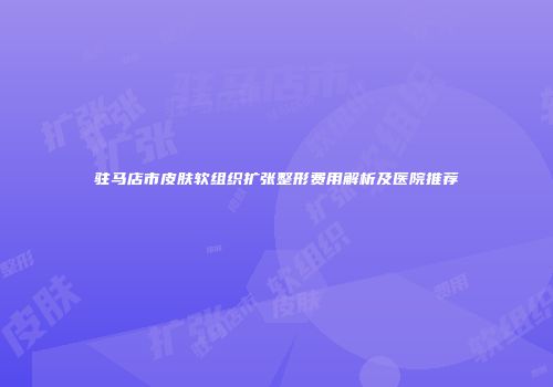 驻马店市皮肤软组织扩张整形费用解析及医院推荐