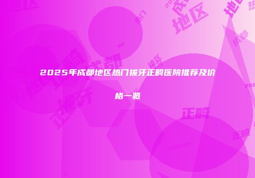 2025年成都地区热门拔牙正畸医院推荐及价格一览