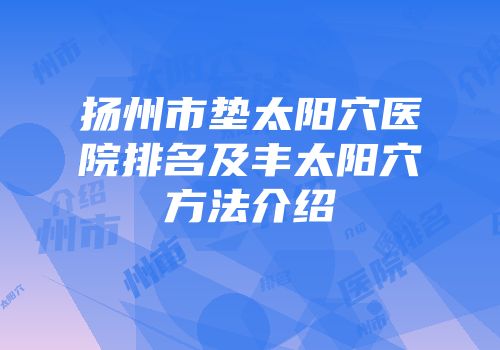 扬州市垫太阳穴医院排名及丰太阳穴方法介绍