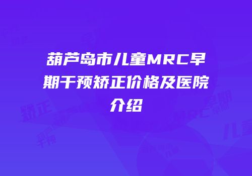葫芦岛市儿童MRC早期干预矫正价格及医院介绍