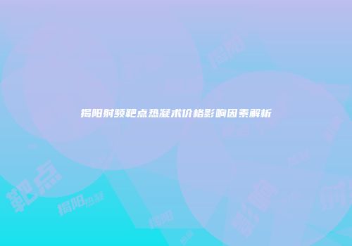 揭阳射频靶点热凝术价格影响因素解析