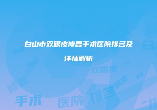 白山市双眼皮修复手术医院排名及详情解析