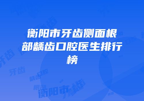 衡阳市牙齿侧面根部龋齿口腔医生排行榜