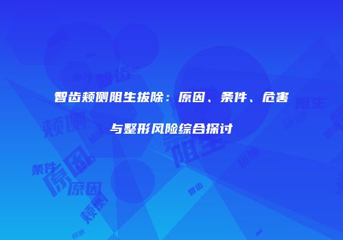 智齿颊侧阻生拔除：原因、条件、危害与整形风险综合探讨