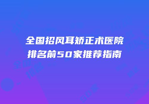 全国招风耳矫正术医院排名前50家推荐指南