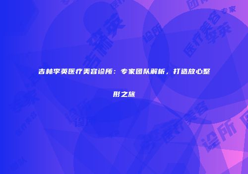 吉林李英医疗美容诊所：专家团队解析，打造放心整形之旅