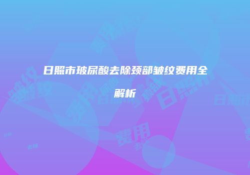 日照市玻尿酸去除颈部皱纹费用全解析