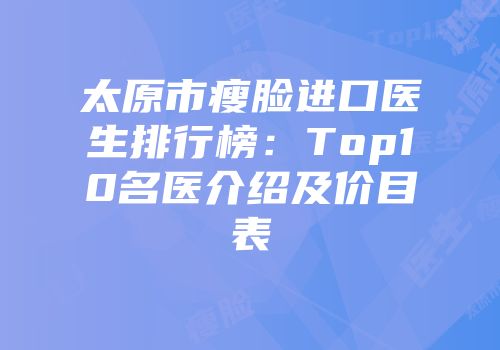 太原市瘦脸进口医生排行榜：Top10名医介绍及价目表
