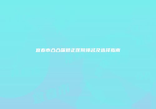 宜春市凸凸嘴矫正医院排名及选择指南