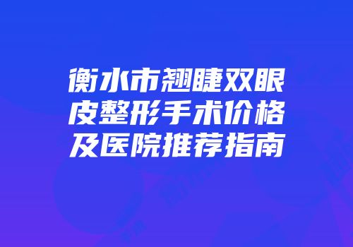 衡水市翘睫双眼皮整形手术价格及医院推荐指南