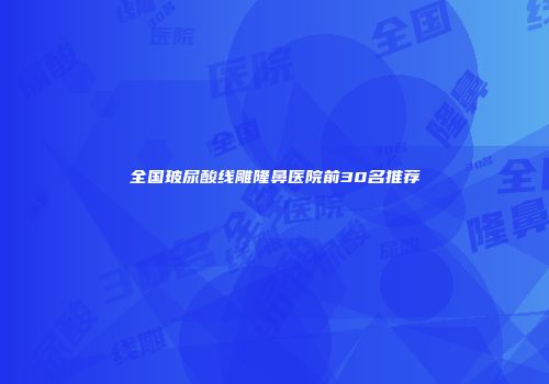全国玻尿酸线雕隆鼻医院前30名推荐