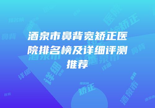 酒泉市鼻背宽矫正医院排名榜及详细评测推荐