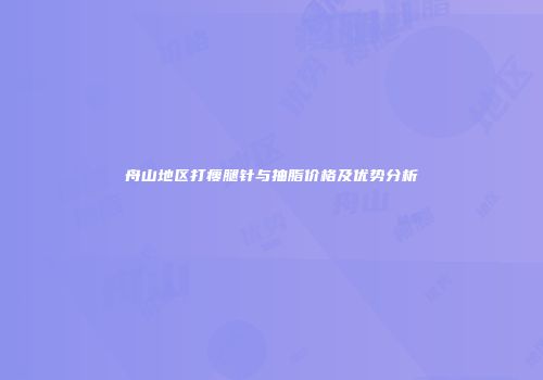 舟山地区打瘦腿针与抽脂价格及优势分析