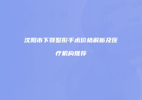 沈阳市下颚整形手术价格解析及医疗机构推荐
