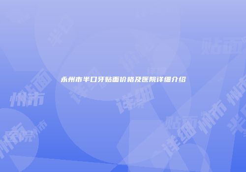 永州市半口牙贴面价格及医院详细介绍