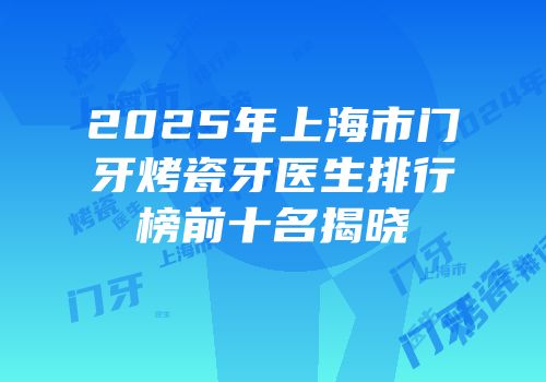 2025年上海市门牙烤瓷牙医生排行榜前十名揭晓