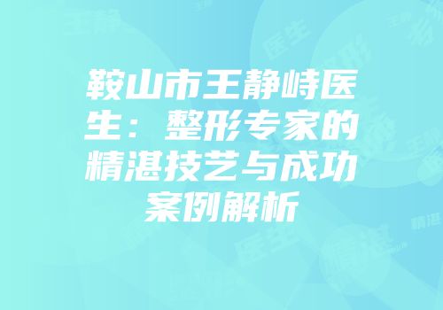 鞍山市王静峙医生：整形专家的精湛技艺与成功案例解析