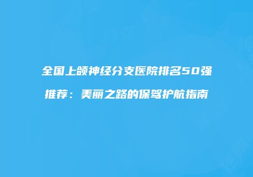 全国上颌神经分支医院排名50强推荐：美丽之路的保驾护航指南