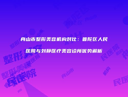 舟山市整形美容机构对比：普陀区人民医院与刘静医疗美容诊所优势解析