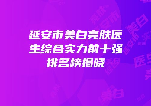 延安市美白亮肤医生综合实力前十强排名榜揭晓