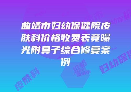 曲靖市妇幼保健院皮肤科价格收费表竟曝光附鼻子综合修复案例